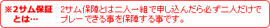 ※2サム保証とは…2サム保障とは二人一組で申し込んだら必ず二人だけでプレーできる事を保障する事です。